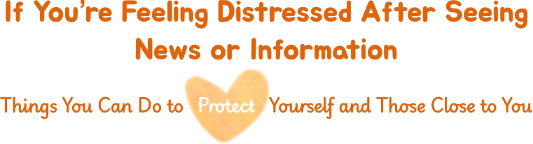 If You’re Feeling Distressed After Seeing News or Information　Things You Can Do to Protect Yourself and Those Close to You