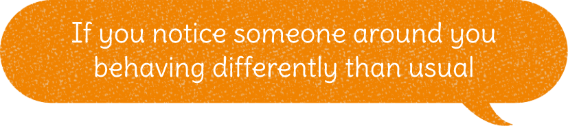 If you notice someone around you behaving differently than usual, take a step closer and start a conversation.